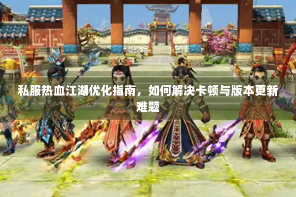 私服热血江湖优化指南,如何解决卡顿与版本更新难题 私服热血江湖优化指南,如何解决卡顿与版本更新难题