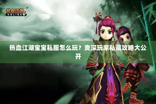 热血江湖宝宝私服怎么玩？资深玩家私藏攻略大公开