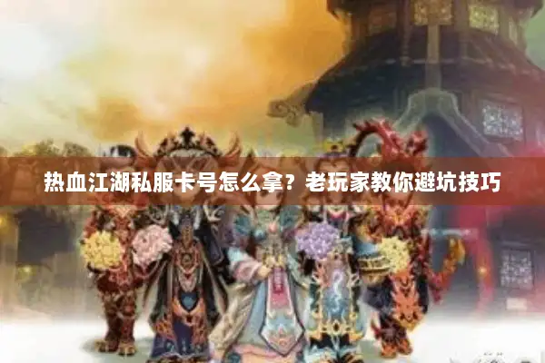 热血江湖私服卡号怎么拿？老玩家教你避坑技巧