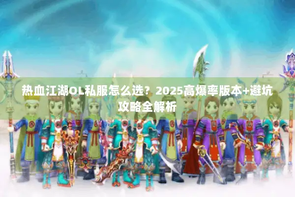热血江湖OL私服怎么选？2025高爆率版本+避坑攻略全解析
