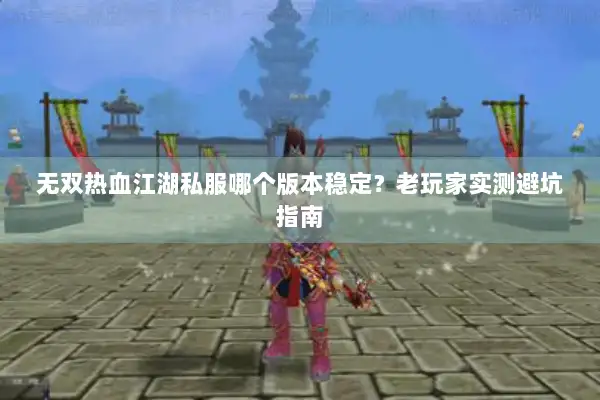 无双热血江湖私服哪个版本稳定？老玩家实测避坑指南