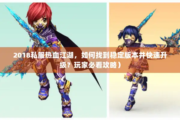 2018私服热血江湖，如何找到稳定版本并快速升级？玩家必看攻略）