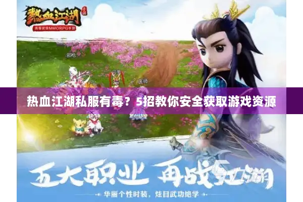 热血江湖私服有毒？5招教你安全获取游戏资源