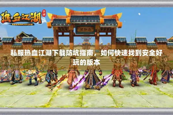 私服热血江湖下载防坑指南，如何快速找到安全好玩的版本