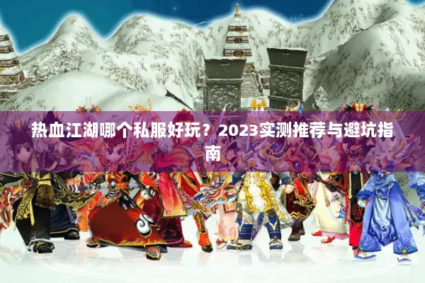 热血江湖哪个私服好玩？2023实测推荐与避坑指南