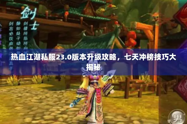 热血江湖私服23.0版本升级攻略,七天冲榜技巧大揭秘 热血江湖私服23.0版本升级攻略,七天冲榜技巧大揭秘