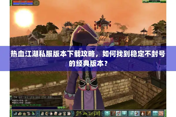 热血江湖私服版本下载攻略，如何找到稳定不封号的经典版本？