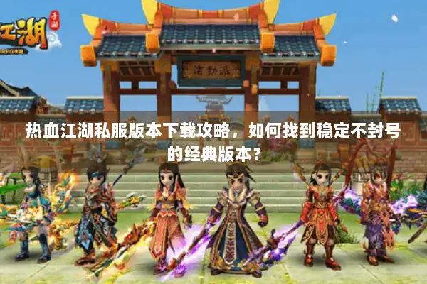 热血江湖私服版本下载攻略，如何找到稳定不封号的经典版本？
