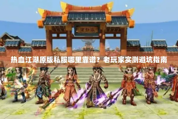 热血江湖原版私服哪里靠谱？老玩家实测避坑指南