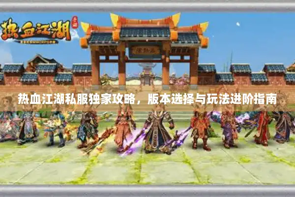 热血江湖私服独家攻略，版本选择与玩法进阶指南