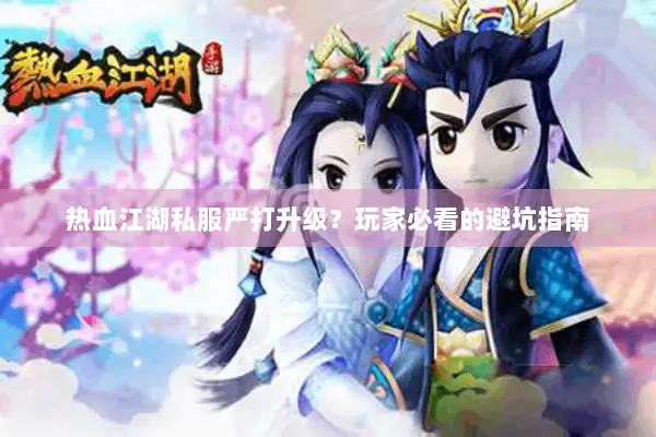 热血江湖私服严打升级？玩家必看的避坑指南