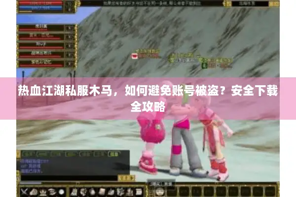 热血江湖私服木马，如何避免账号被盗？安全下载全攻略