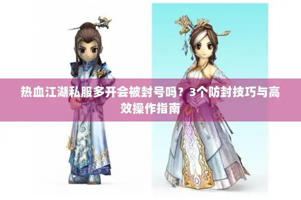 热血江湖私服多开会被封号吗？3个防封技巧与高效操作指南