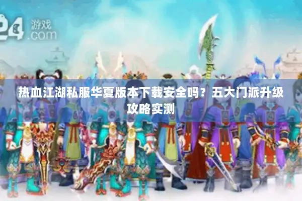 热血江湖私服华夏版本下载安全吗？五大门派升级攻略实测