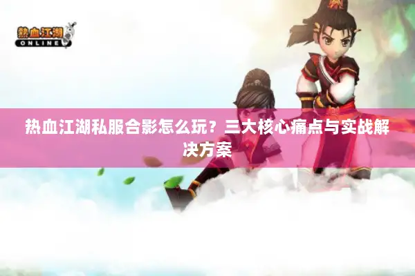 热血江湖私服合影怎么玩？三大核心痛点与实战解决方案