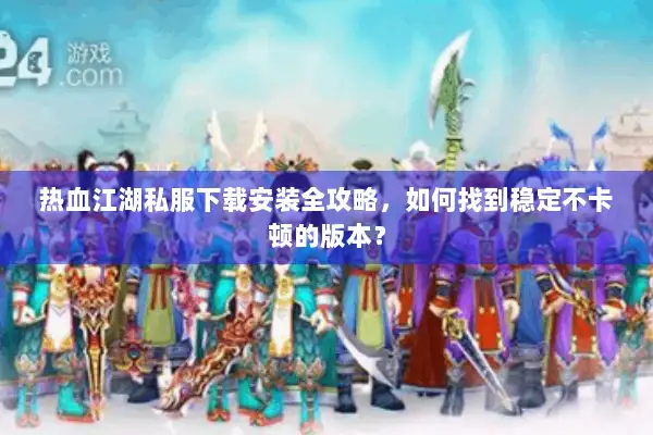 热血江湖私服下载安装全攻略,如何找到稳定不卡顿的版本? 热血江湖私服下载安装全攻略,如何找到稳定不卡顿的版本?