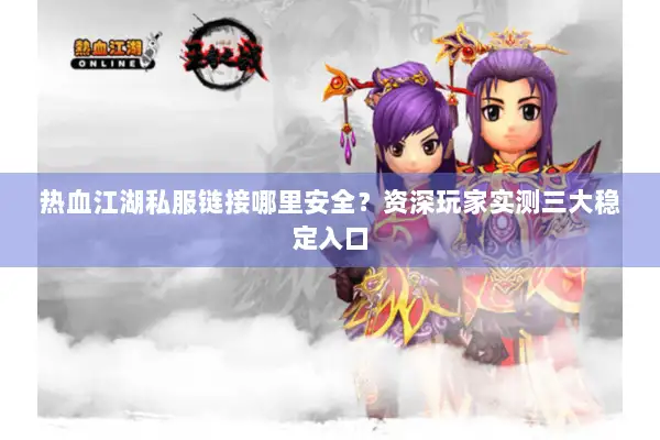 热血江湖私服链接哪里安全？资深玩家实测三大稳定入口