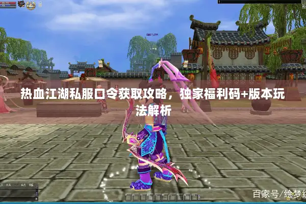 热血江湖私服口令获取攻略，独家福利码+版本玩法解析
