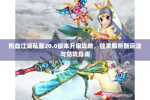 热血江湖私服20.0版本升级攻略，独家解析新玩法与防坑指南