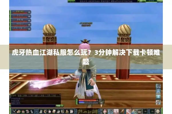 虎牙热血江湖私服怎么玩？3分钟解决下载卡顿难题