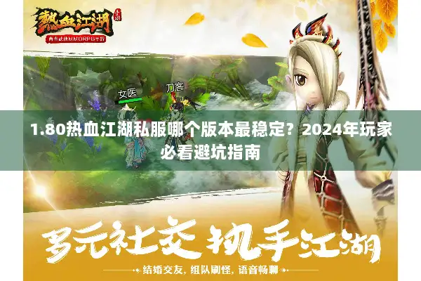 1.80热血江湖私服哪个版本最稳定？2024年玩家必看避坑指南