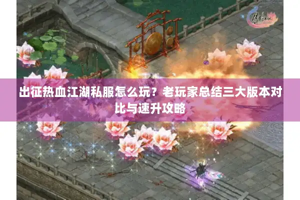 出征热血江湖私服怎么玩？老玩家总结三大版本对比与速升攻略