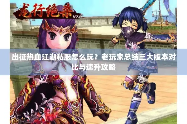 出征热血江湖私服怎么玩？老玩家总结三大版本对比与速升攻略