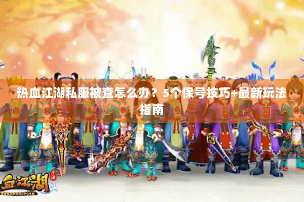 热血江湖私服被查怎么办？5个保号技巧+最新玩法指南
