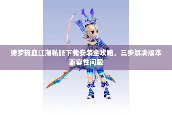 绮梦热血江湖私服下载安装全攻略，三步解决版本兼容性问题