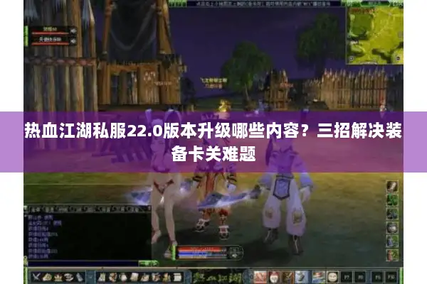 热血江湖私服22.0版本升级哪些内容？三招解决装备卡关难题