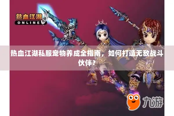 热血江湖私服宠物养成全指南，如何打造无敌战斗伙伴？