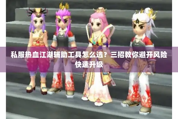 私服热血江湖辅助工具怎么选？三招教你避开风险快速升级
