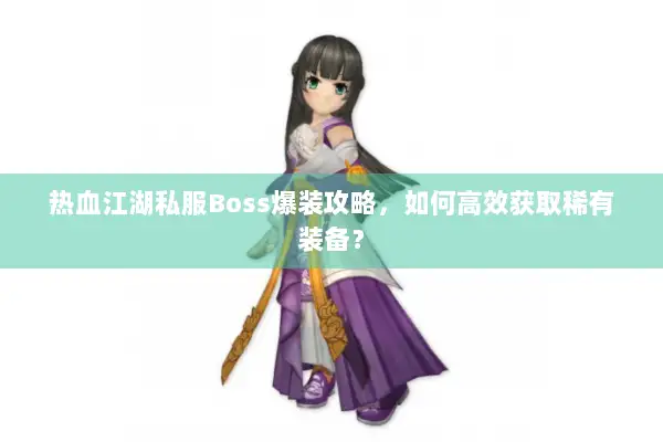 热血江湖私服Boss爆装攻略，如何高效获取稀有装备？