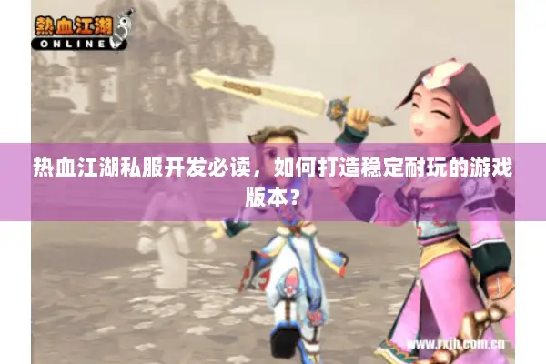 热血江湖私服开发必读，如何打造稳定耐玩的游戏版本？