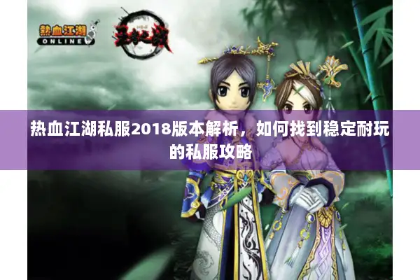 热血江湖私服2018版本解析，如何找到稳定耐玩的私服攻略