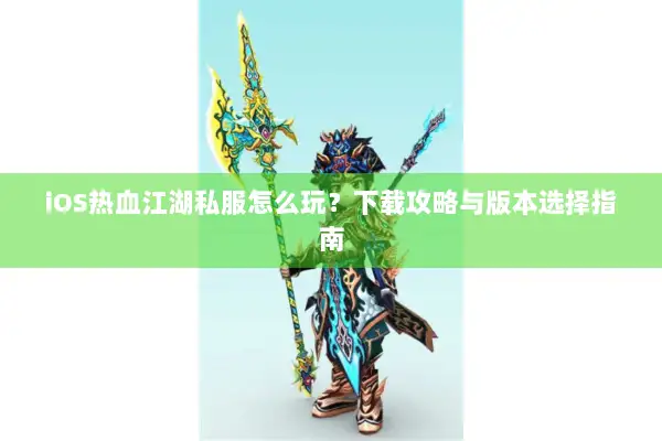 iOS热血江湖私服怎么玩？下载攻略与版本选择指南