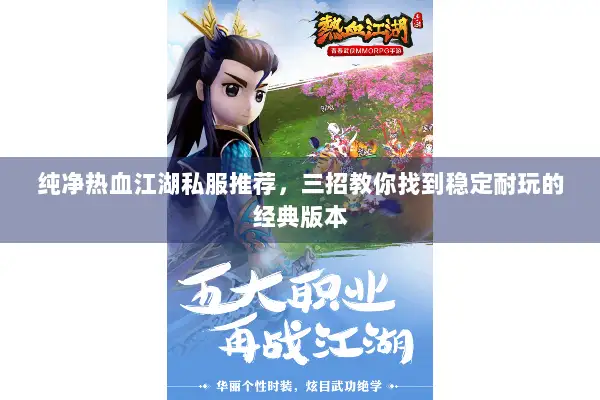 纯净热血江湖私服推荐，三招教你找到稳定耐玩的经典版本