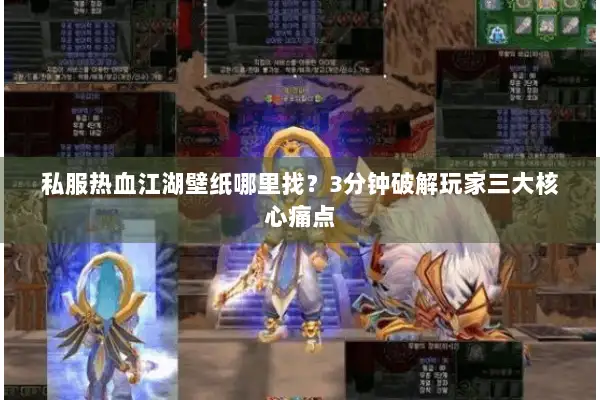 私服热血江湖壁纸哪里找？3分钟破解玩家三大核心痛点