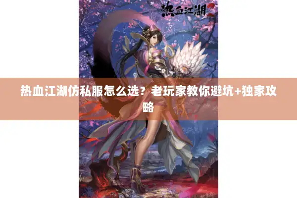 热血江湖仿私服怎么选？老玩家教你避坑+独家攻略