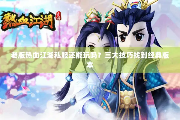 老版热血江湖私服还能玩吗？三大技巧找到经典版本