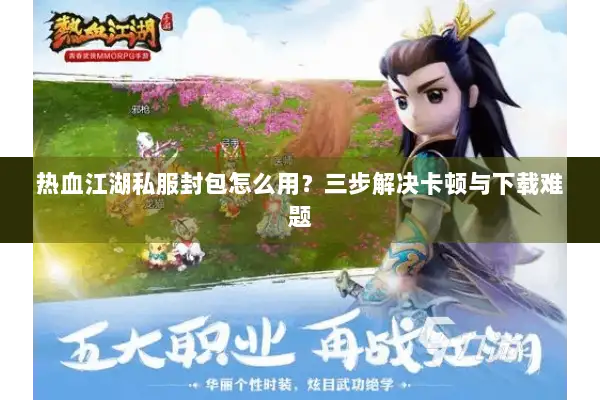 热血江湖私服封包怎么用?三步解决卡顿与下载难题 热血江湖私服封包怎么用?三步解决卡顿与下载难题