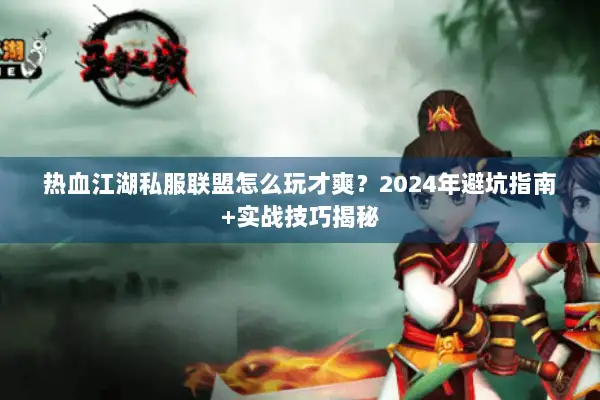 热血江湖私服联盟怎么玩才爽?2024年避坑指南+实战技巧揭秘 热血江湖私服联盟怎么玩才爽?2024年避坑指南+实战技巧揭秘