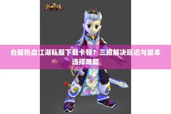 台服热血江湖私服下载卡顿？三招解决延迟与版本选择难题
