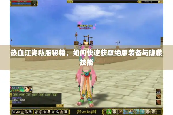 热血江湖私服秘籍，如何快速获取绝版装备与隐藏技能