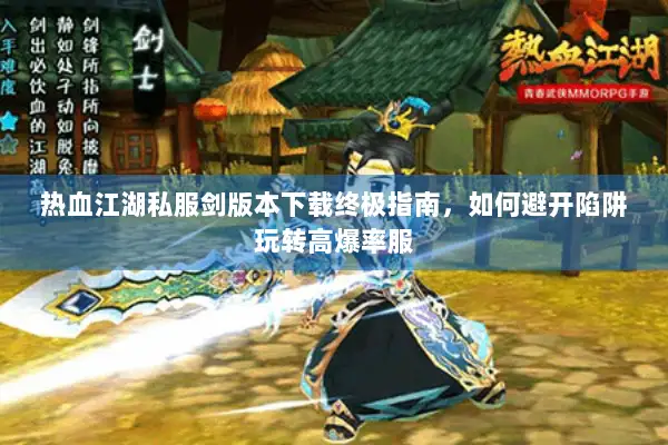 热血江湖私服剑版本下载终极指南，如何避开陷阱玩转高爆率服