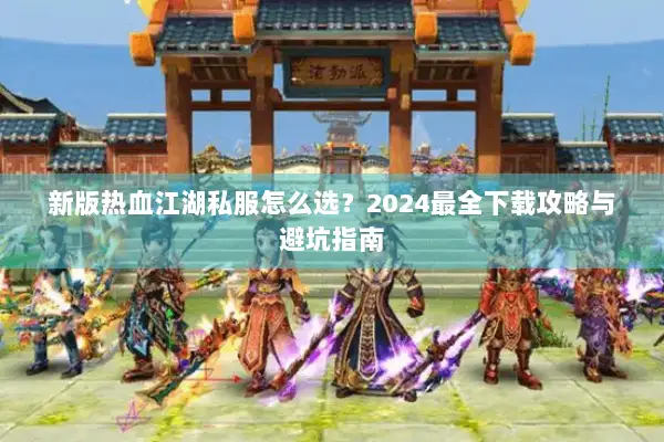 新版热血江湖私服怎么选？2024最全下载攻略与避坑指南