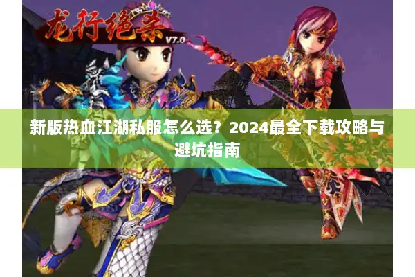 新版热血江湖私服怎么选？2024最全下载攻略与避坑指南