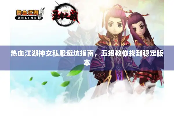 热血江湖神女私服避坑指南，五招教你找到稳定版本