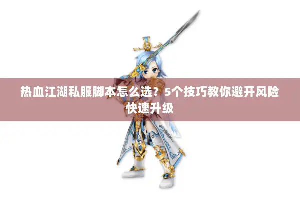 热血江湖私服脚本怎么选？5个技巧教你避开风险快速升级