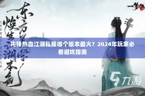 先锋热血江湖私服哪个版本最火?2024年玩家必看避坑指南 先锋热血江湖私服哪个版本最火?2024年玩家必看避坑指南
